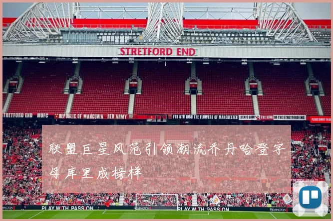 联盟巨星风范引领潮流乔丹哈登字母库里成榜样