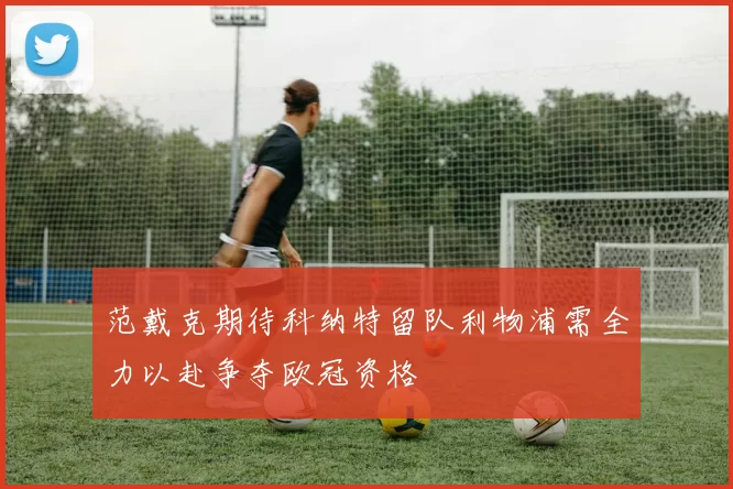 范戴克期待科纳特留队利物浦需全力以赴争夺欧冠资格